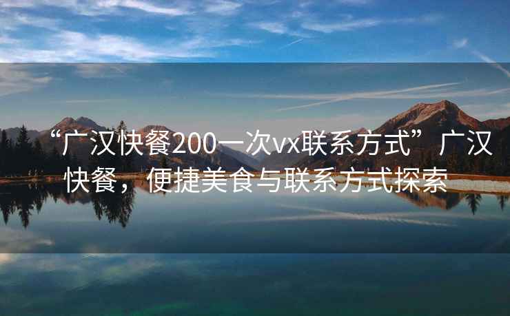 “廣漢快餐200一次vx聯(lián)系方式”廣漢快餐，便捷美食與聯(lián)系方式探索