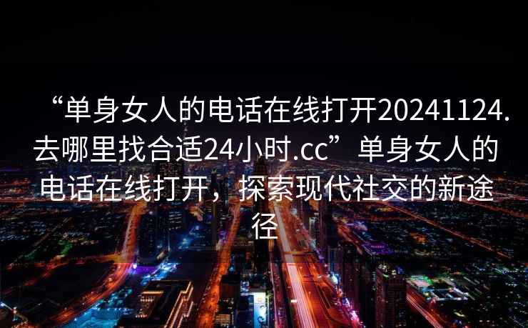 “單身女人的電話在線打開20241124.去哪里找合適24小時.cc”單身女人的電話在線打開，探索現(xiàn)代社交的新途徑