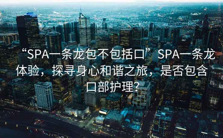 “SPA一條龍包不包括口”SPA一條龍?bào)w驗(yàn)，探尋身心和諧之旅，是否包含口部護(hù)理？