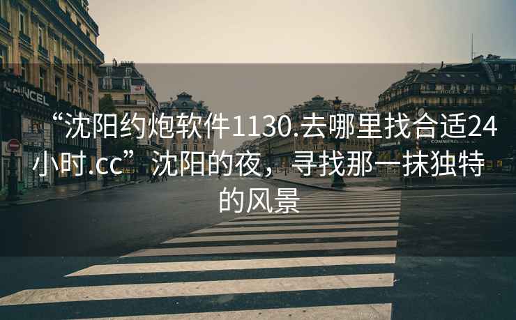 “沈陽約炮軟件1130.去哪里找合適24小時(shí).cc”沈陽的夜，尋找那一抹獨(dú)特的風(fēng)景