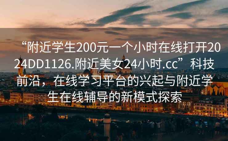 “附近學(xué)生200元一個(gè)小時(shí)在線打開(kāi)2024DD1126.附近美女24小時(shí).cc”科技前沿，在線學(xué)習(xí)平臺(tái)的興起與附近學(xué)生在線輔導(dǎo)的新模式探索