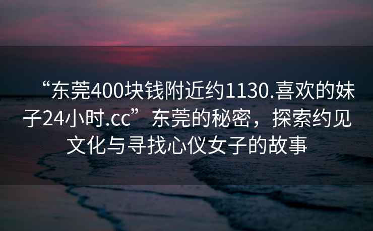 “東莞400塊錢附近約1130.喜歡的妹子24小時(shí).cc”東莞的秘密，探索約見文化與尋找心儀女子的故事