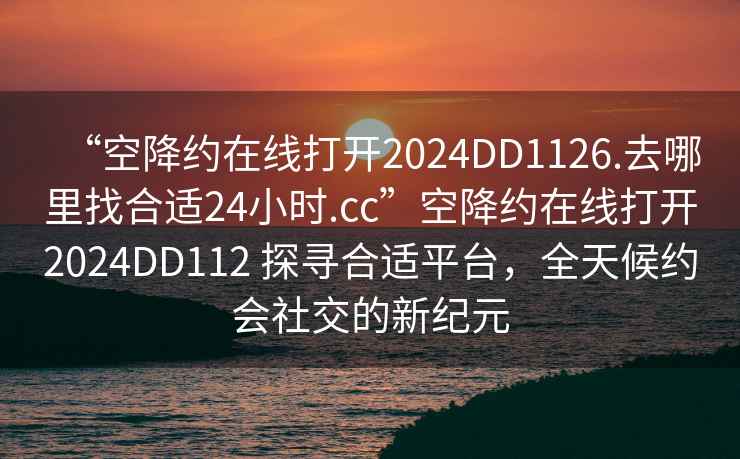 “空降約在線打開2024DD1126.去哪里找合適24小時.cc”空降約在線打開2024DD112 探尋合適平臺，全天候約會社交的新紀元