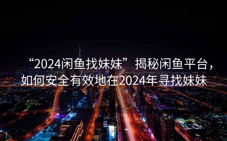“2024閑魚(yú)找妹妹”揭秘閑魚(yú)平臺(tái)，如何安全有效地在2024年尋找妹妹