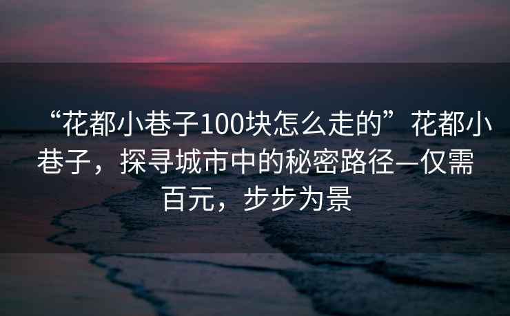 “花都小巷子100塊怎么走的”花都小巷子，探尋城市中的秘密路徑—僅需百元，步步為景