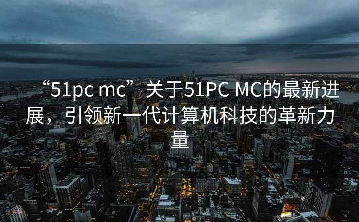 “51pc mc”關(guān)于51PC MC的最新進(jìn)展，引領(lǐng)新一代計(jì)算機(jī)科技的革新力量