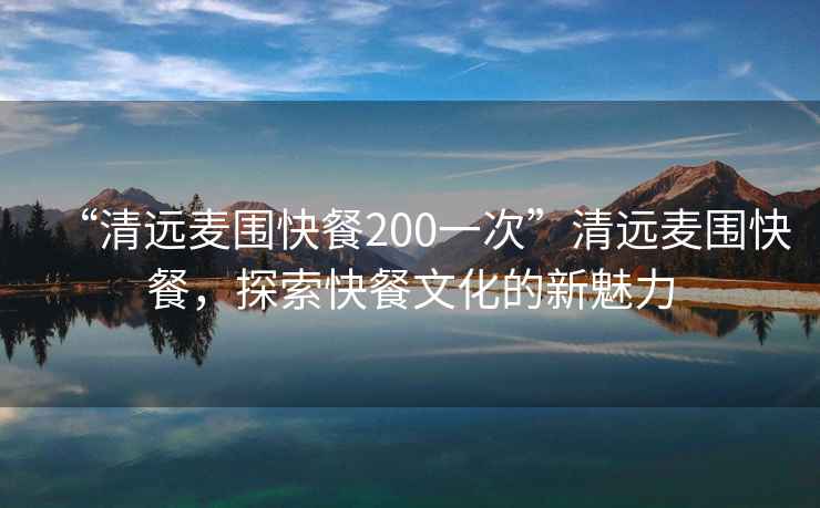 “清遠(yuǎn)麥圍快餐200一次”清遠(yuǎn)麥圍快餐，探索快餐文化的新魅力