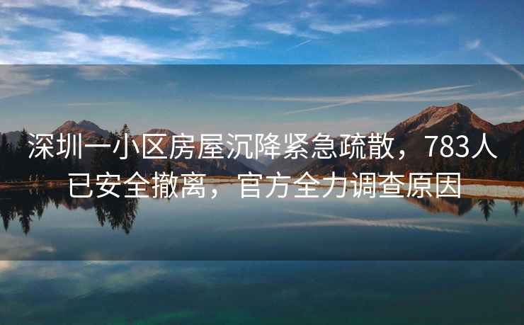 深圳一小區(qū)房屋沉降緊急疏散，783人已安全撤離，官方全力調(diào)查原因