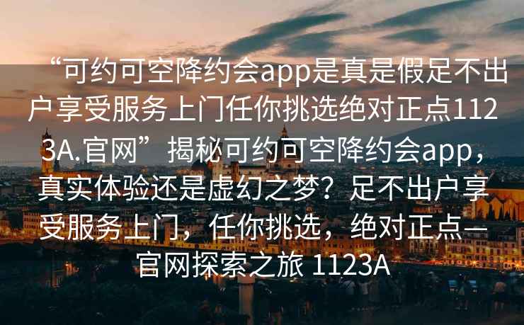 “可約可空降約會app是真是假足不出戶享受服務上門任你挑選絕對正點1123A.官網(wǎng)”揭秘可約可空降約會app，真實體驗還是虛幻之夢？足不出戶享受服務上門，任你挑選，絕對正點—官網(wǎng)探索之旅 1123A