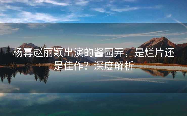 楊冪趙麗穎出演的醬園弄，是爛片還是佳作？深度解析