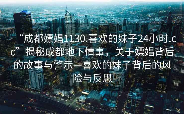 “成都嫖娼1130.喜歡的妹子24小時(shí).cc”揭秘成都地下情事，關(guān)于嫖娼背后的故事與警示—喜歡的妹子背后的風(fēng)險(xiǎn)與反思