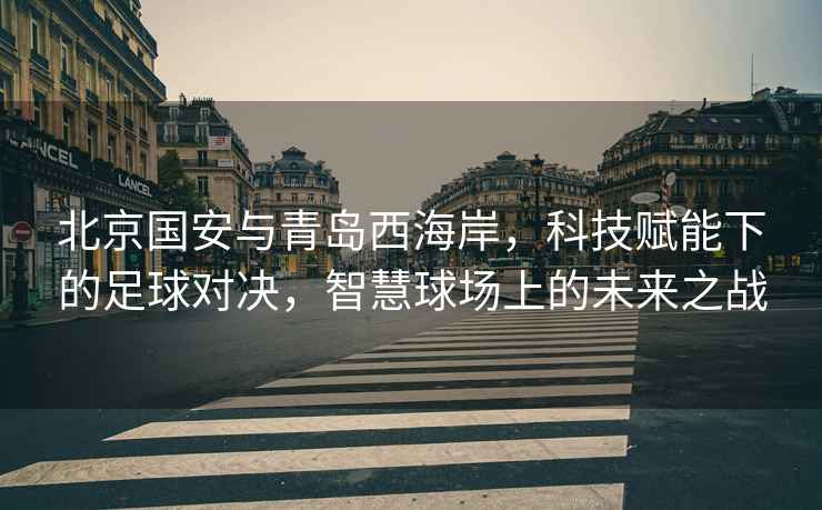 北京國安與青島西海岸，科技賦能下的足球對決，智慧球場上的未來之戰(zhàn)