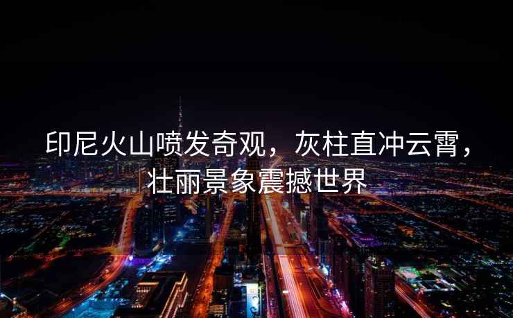印尼火山噴發(fā)奇觀，灰柱直沖云霄，壯麗景象震撼世界
