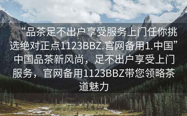 “品茶足不出戶享受服務(wù)上門任你挑選絕對(duì)正點(diǎn)1123BBZ.官網(wǎng)備用1.中國”中國品茶新風(fēng)尚，足不出戶享受上門服務(wù)，官網(wǎng)備用1123BBZ帶您領(lǐng)略茶道魅力