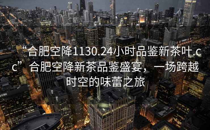 “合肥空降1130.24小時品鑒新茶葉.cc”合肥空降新茶品鑒盛宴，一場跨越時空的味蕾之旅
