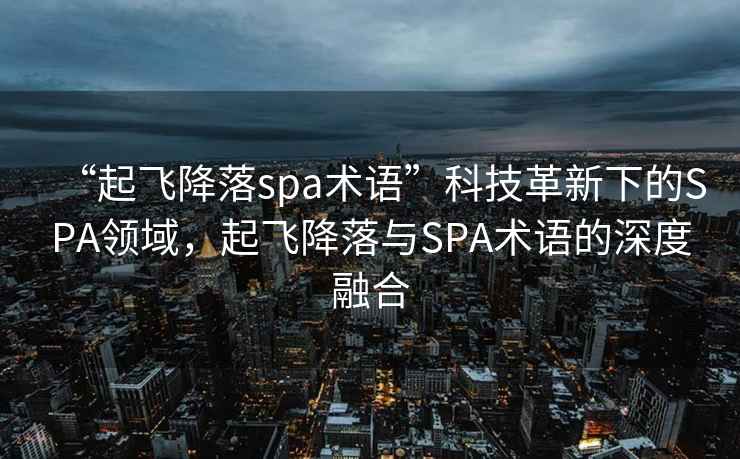 “起飛降落spa術(shù)語”科技革新下的SPA領(lǐng)域，起飛降落與SPA術(shù)語的深度融合