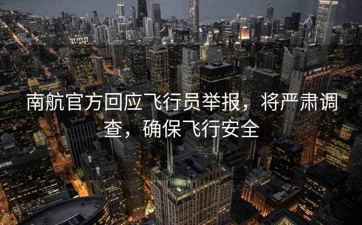 南航官方回應(yīng)飛行員舉報(bào)，將嚴(yán)肅調(diào)查，確保飛行安全