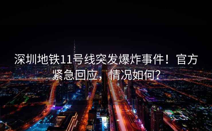 深圳地鐵11號線突發(fā)爆炸事件！官方緊急回應(yīng)，情況如何？