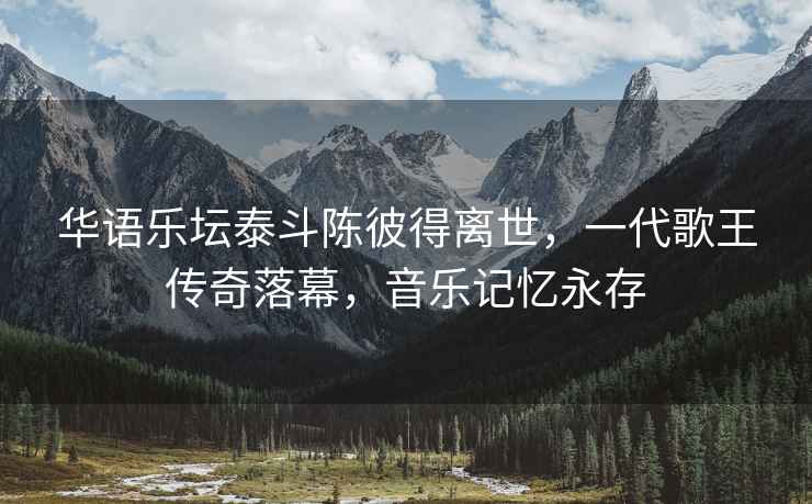 華語(yǔ)樂(lè)壇泰斗陳彼得離世，一代歌王傳奇落幕，音樂(lè)記憶永存