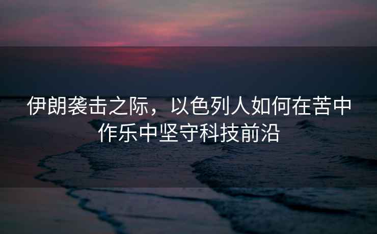 伊朗襲擊之際，以色列人如何在苦中作樂中堅(jiān)守科技前沿