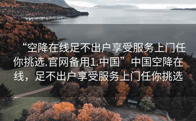 “空降在線足不出戶享受服務(wù)上門(mén)任你挑選.官網(wǎng)備用1.中國(guó)”中國(guó)空降在線，足不出戶享受服務(wù)上門(mén)任你挑選