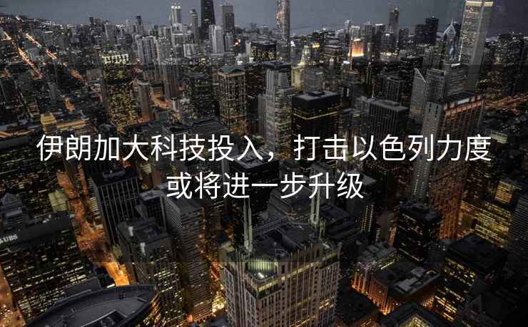 伊朗加大科技投入，打擊以色列力度或?qū)⑦M(jìn)一步升級(jí)