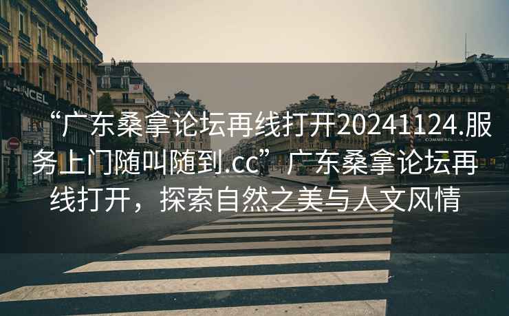 “廣東桑拿論壇再線打開20241124.服務上門隨叫隨到.cc”廣東桑拿論壇再線打開，探索自然之美與人文風情