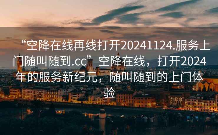 “空降在線再線打開20241124.服務(wù)上門隨叫隨到.cc”空降在線，打開2024年的服務(wù)新紀(jì)元，隨叫隨到的上門體驗(yàn)