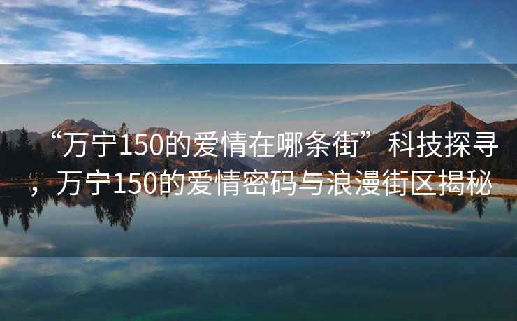 “萬(wàn)寧150的愛(ài)情在哪條街”科技探尋，萬(wàn)寧150的愛(ài)情密碼與浪漫街區(qū)揭秘