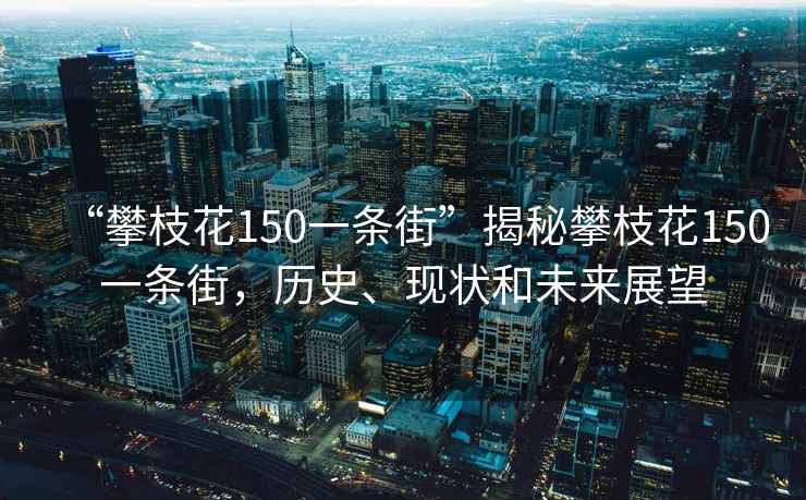 “攀枝花150一條街”揭秘攀枝花150一條街，歷史、現(xiàn)狀和未來(lái)展望