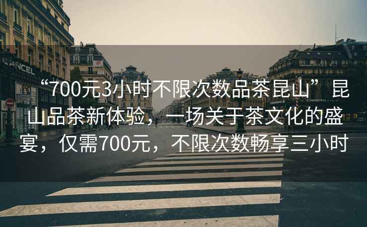 “700元3小時(shí)不限次數(shù)品茶昆山”昆山品茶新體驗(yàn)，一場(chǎng)關(guān)于茶文化的盛宴，僅需700元，不限次數(shù)暢享三小時(shí)
