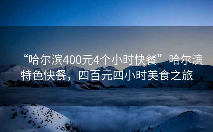 “哈爾濱400元4個小時快餐”哈爾濱特色快餐，四百元四小時美食之旅