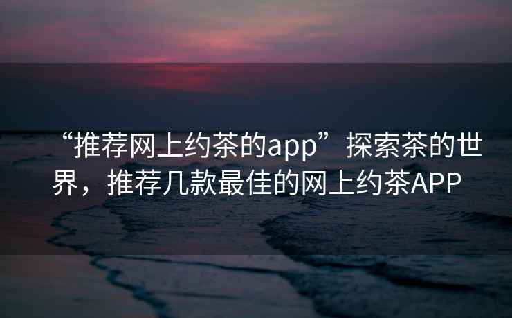 “推薦網(wǎng)上約茶的app”探索茶的世界，推薦幾款最佳的網(wǎng)上約茶APP