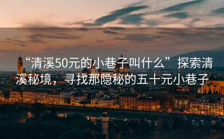 “清溪50元的小巷子叫什么”探索清溪秘境，尋找那隱秘的五十元小巷子
