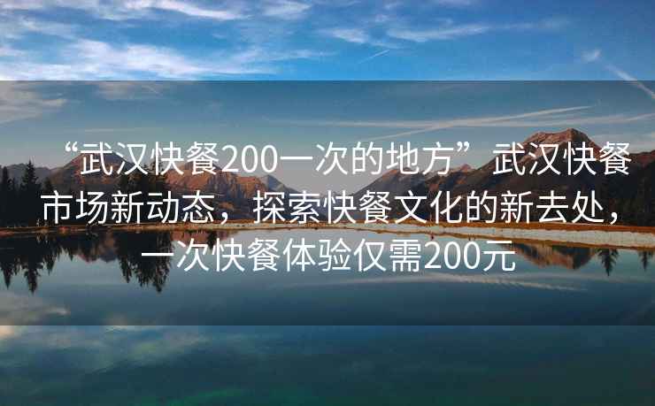 “武漢快餐200一次的地方”武漢快餐市場(chǎng)新動(dòng)態(tài)，探索快餐文化的新去處，一次快餐體驗(yàn)僅需200元