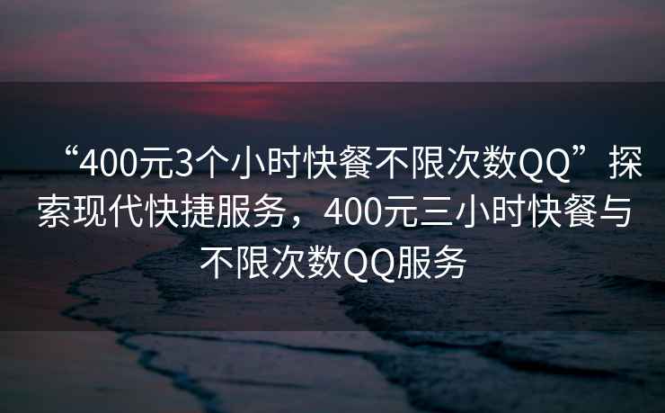 “400元3個(gè)小時(shí)快餐不限次數(shù)QQ”探索現(xiàn)代快捷服務(wù)，400元三小時(shí)快餐與不限次數(shù)QQ服務(wù)