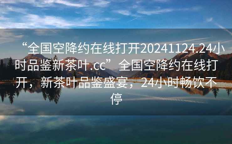 “全國空降約在線打開20241124.24小時品鑒新茶葉.cc”全國空降約在線打開，新茶葉品鑒盛宴，24小時暢飲不停