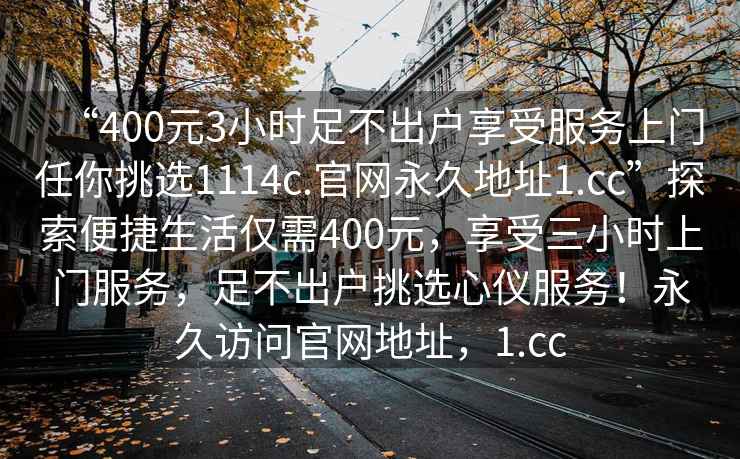 “400元3小時(shí)足不出戶(hù)享受服務(wù)上門(mén)任你挑選1114c.官網(wǎng)永久地址1.cc”探索便捷生活僅需400元，享受三小時(shí)上門(mén)服務(wù)，足不出戶(hù)挑選心儀服務(wù)！永久訪問(wèn)官網(wǎng)地址，1.cc