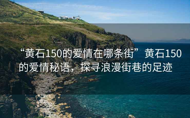 “黃石150的愛(ài)情在哪條街”黃石150的愛(ài)情秘語(yǔ)，探尋浪漫街巷的足跡