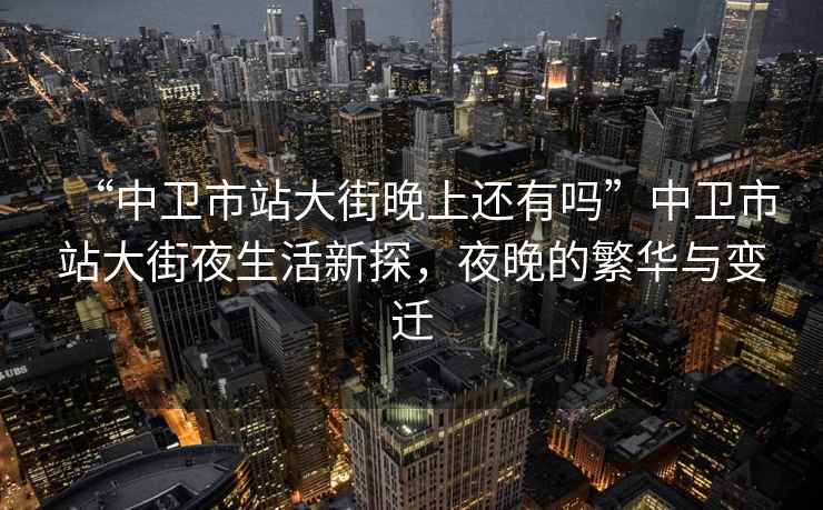“中衛(wèi)市站大街晚上還有嗎”中衛(wèi)市站大街夜生活新探，夜晚的繁華與變遷