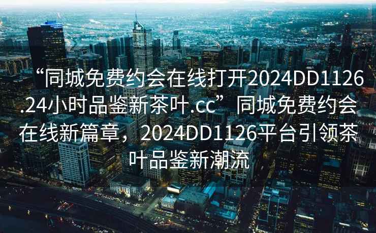 “同城免費(fèi)約會(huì)在線打開2024DD1126.24小時(shí)品鑒新茶葉.cc”同城免費(fèi)約會(huì)在線新篇章，2024DD1126平臺(tái)引領(lǐng)茶葉品鑒新潮流