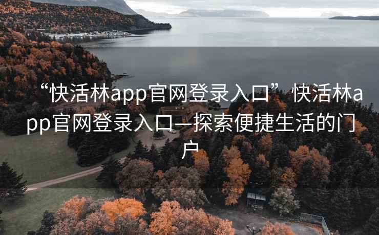 “快活林app官網(wǎng)登錄入口”快活林app官網(wǎng)登錄入口—探索便捷生活的門戶