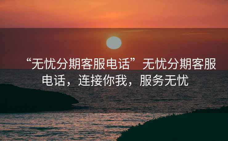 “無憂分期客服電話”無憂分期客服電話，連接你我，服務(wù)無憂
