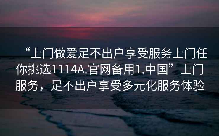 “上門做愛足不出戶享受服務(wù)上門任你挑選1114A.官網(wǎng)備用1.中國”上門服務(wù)，足不出戶享受多元化服務(wù)體驗(yàn)
