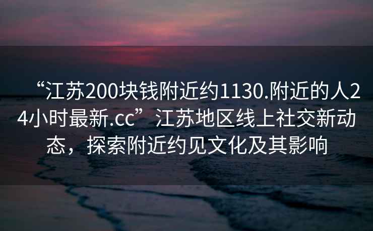 “江蘇200塊錢附近約1130.附近的人24小時最新.cc”江蘇地區(qū)線上社交新動態(tài)，探索附近約見文化及其影響