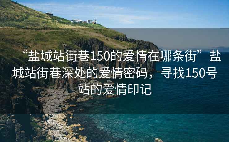 “鹽城站街巷150的愛情在哪條街”鹽城站街巷深處的愛情密碼，尋找150號站的愛情印記