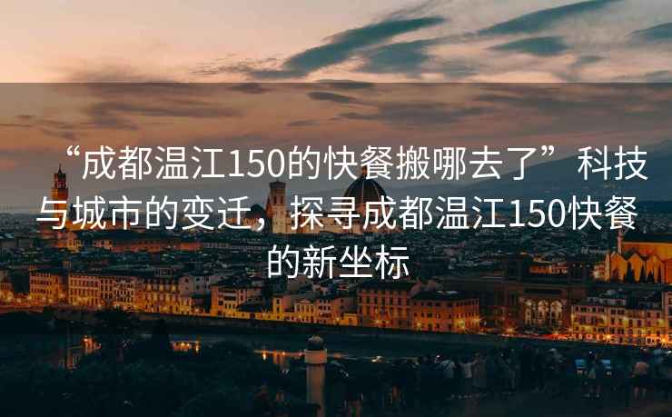 “成都溫江150的快餐搬哪去了”科技與城市的變遷，探尋成都溫江150快餐的新坐標