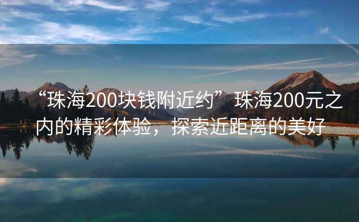 “珠海200塊錢附近約”珠海200元之內(nèi)的精彩體驗(yàn)，探索近距離的美好