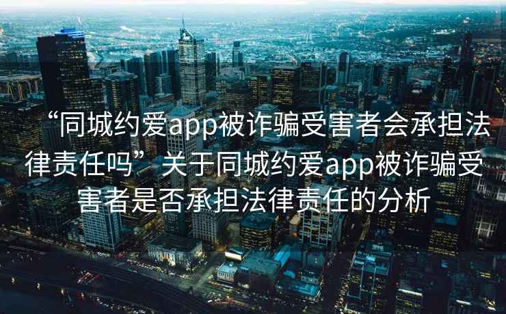 “同城約愛(ài)app被詐騙受害者會(huì)承擔(dān)法律責(zé)任嗎”關(guān)于同城約愛(ài)app被詐騙受害者是否承擔(dān)法律責(zé)任的分析