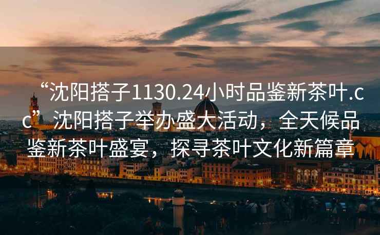 “沈陽搭子1130.24小時品鑒新茶葉.cc”沈陽搭子舉辦盛大活動，全天候品鑒新茶葉盛宴，探尋茶葉文化新篇章